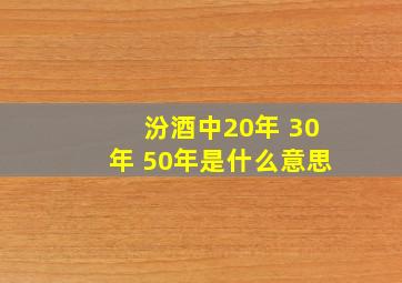 汾酒中20年 30年 50年是什么意思